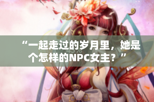 “一起走过的岁月里，她是个怎样的NPC女主？”