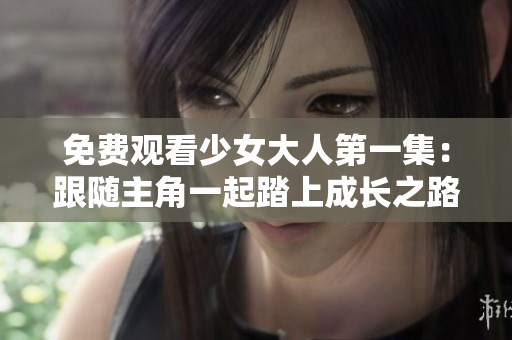 免费观看少女大人第一集：跟随主角一起踏上成长之路