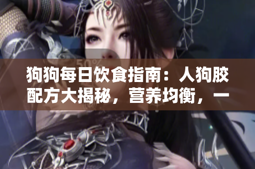 狗狗每日饮食指南：人狗胶配方大揭秘，营养均衡，一日份量大揭秘