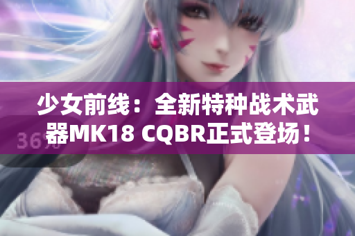 少女前线：全新特种战术武器MK18 CQBR正式登场！