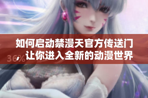 如何启动禁漫天官方传送门，让你进入全新的动漫世界