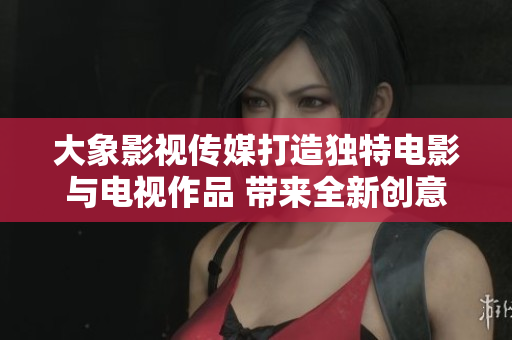 大象影视传媒打造独特电影与电视作品 带来全新创意与视觉体验