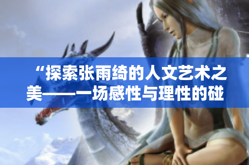 “探索张雨绮的人文艺术之美——一场感性与理性的碰撞”