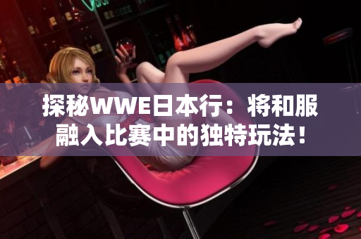 探秘WWE日本行：将和服融入比赛中的独特玩法！