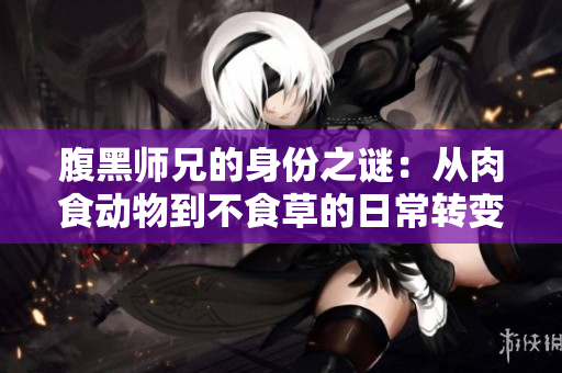 腹黑师兄的身份之谜：从肉食动物到不食草的日常转变！