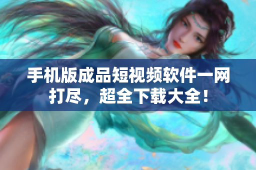 手机版成品短视频软件一网打尽，超全下载大全！