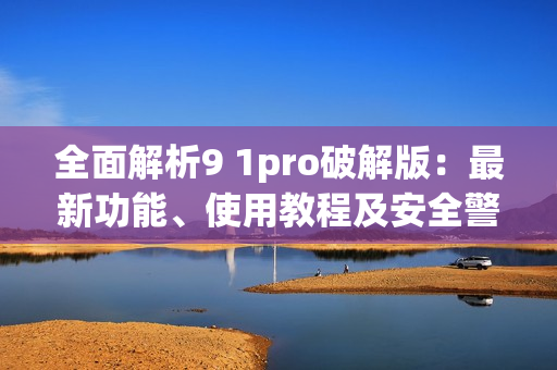 全面解析9 1pro破解版：最新功能、使用教程及安全警示