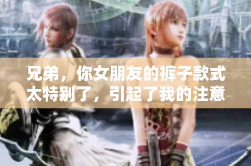 兄弟，你女朋友的裤子款式太特别了，引起了我的注意