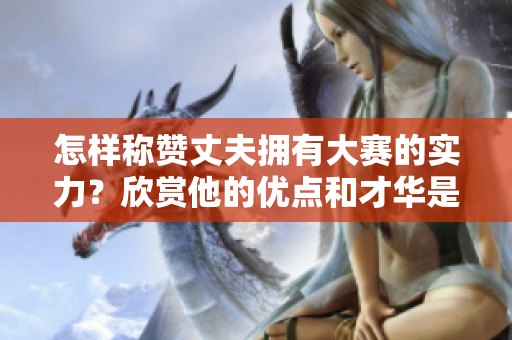 怎样称赞丈夫拥有大赛的实力？欣赏他的优点和才华是种艺术