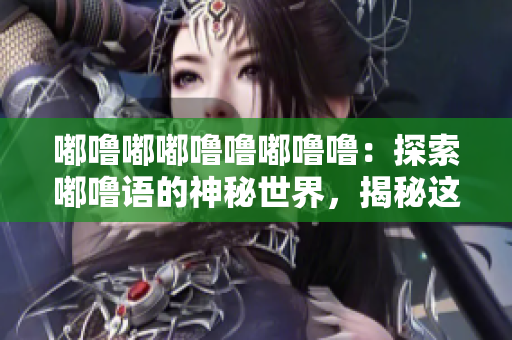 嘟噜嘟嘟噜噜嘟噜噜：探索嘟噜语的神秘世界，揭秘这种独特语言的奥秘