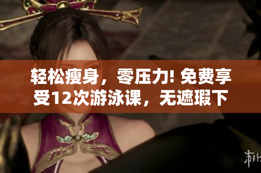 轻松瘦身，零压力! 免费享受12次游泳课，无遮瑕下拉式引领!
