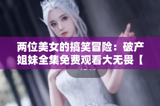 两位美女的搞笑冒险：破产姐妹全集免费观看大无畏【高清版】