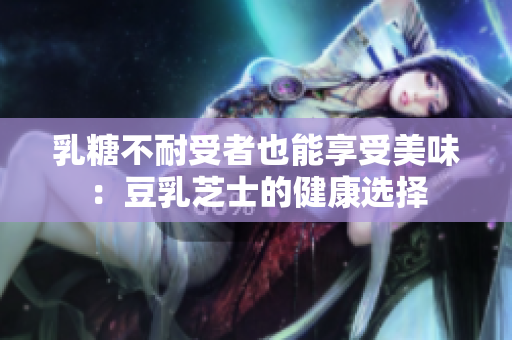乳糖不耐受者也能享受美味：豆乳芝士的健康选择
