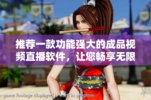 推荐一款功能强大的成品视频直播软件，让您畅享无限乐趣