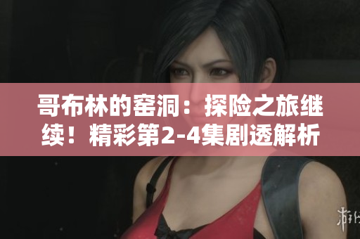 哥布林的窑洞：探险之旅继续！精彩第2-4集剧透解析