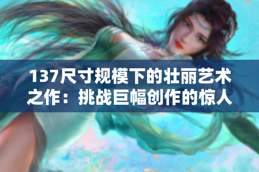 137尺寸规模下的壮丽艺术之作：挑战巨幅创作的惊人成就