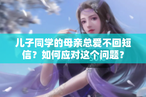 儿子同学的母亲总爱不回短信？如何应对这个问题？