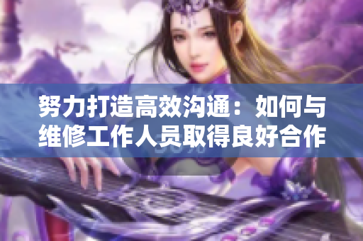 努力打造高效沟通：如何与维修工作人员取得良好合作