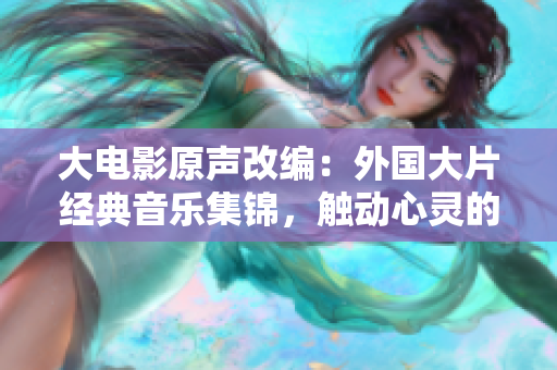大电影原声改编：外国大片经典音乐集锦，触动心灵的电影配乐盘点