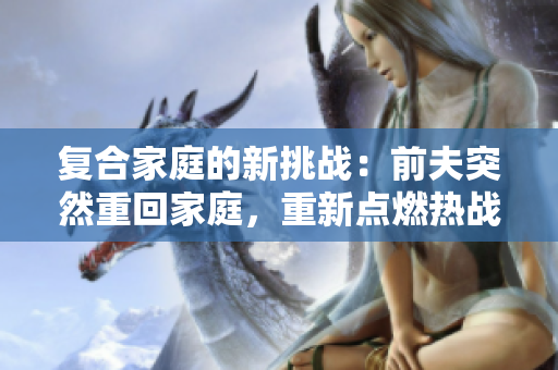 复合家庭的新挑战：前夫突然重回家庭，重新点燃热战