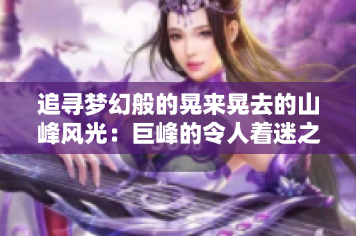 追寻梦幻般的晃来晃去的山峰风光：巨峰的令人着迷之旅