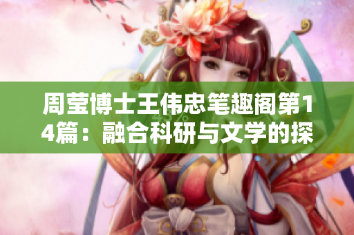 周莹博士王伟忠笔趣阁第14篇：融合科研与文学的探索旅程