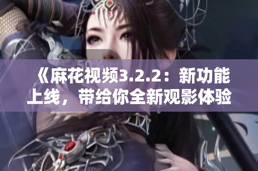 《麻花视频3.2.2：新功能上线，带给你全新观影体验！》