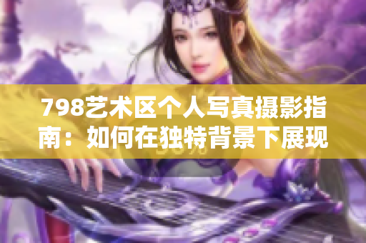 798艺术区个人写真摄影指南：如何在独特背景下展现个性魅力