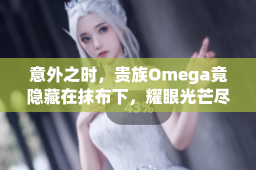 意外之时，贵族Omega竟隐藏在抹布下，耀眼光芒尽显