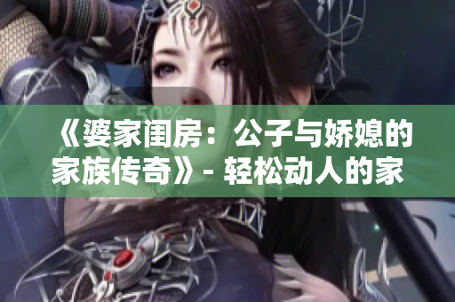 《婆家闺房：公子与娇媳的家族传奇》- 轻松动人的家族传奇小说。