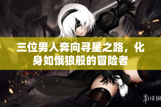 三位男人奔向寻星之路，化身如饿狼般的冒险者