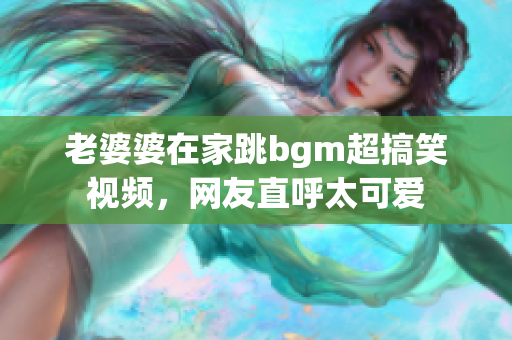 老婆婆在家跳bgm超搞笑视频，网友直呼太可爱