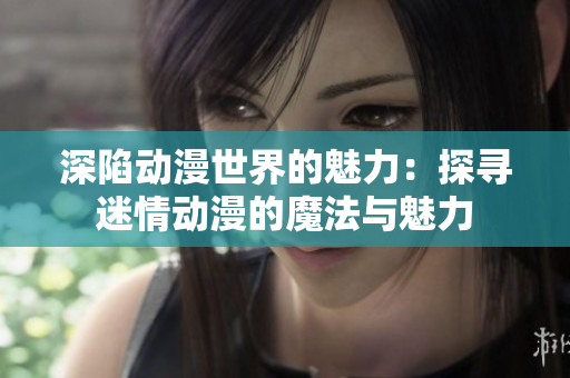 深陷动漫世界的魅力：探寻迷情动漫的魔法与魅力