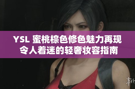 YSL 蜜桃棕色修色魅力再现 令人着迷的轻奢妆容指南
