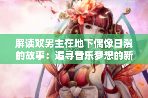 解读双男主在地下偶像日漫的故事：追寻音乐梦想的新篇章