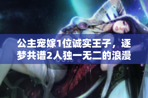 公主宠嫁1位诚实王子，逐梦共谱2人独一无二的浪漫故事！