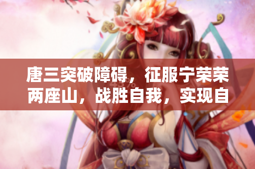 唐三突破障碍，征服宁荣荣两座山，战胜自我，实现自我突破