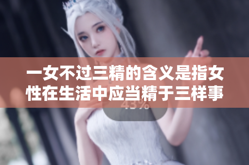 一女不过三精的含义是指女性在生活中应当精于三样事物。