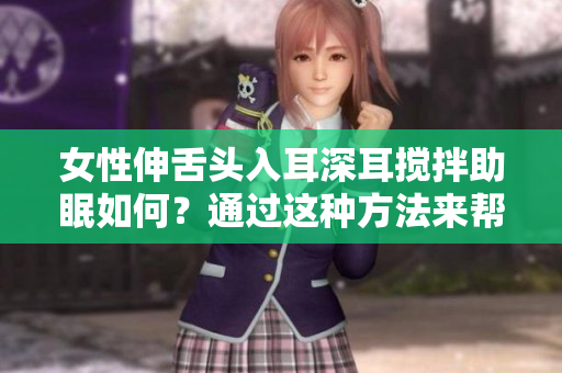 女性伸舌头入耳深耳搅拌助眠如何？通过这种方法来帮助女性入眠！