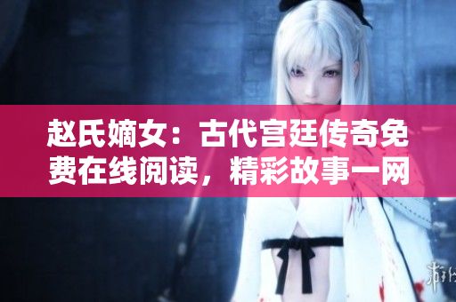 赵氏嫡女：古代宫廷传奇免费在线阅读，精彩故事一网打尽