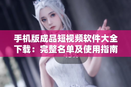 手机版成品短视频软件大全下载：完整名单及使用指南