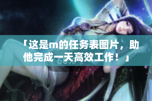 「这是m的任务表图片，助他完成一天高效工作！」