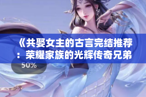 《共娶女主的古言完结推荐：荣耀家族的光辉传奇兄弟情深》