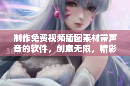 制作免费视频插图素材带声音的软件，创意无限，精彩瞬间！