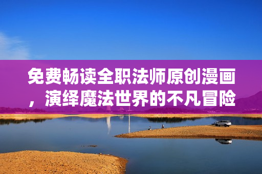 免费畅读全职法师原创漫画，演绎魔法世界的不凡冒险