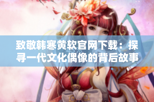 致敬韩寒黄软官网下载：探寻一代文化偶像的背后故事