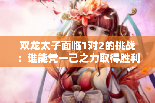 双龙太子面临1对2的挑战：谁能凭一己之力取得胜利？