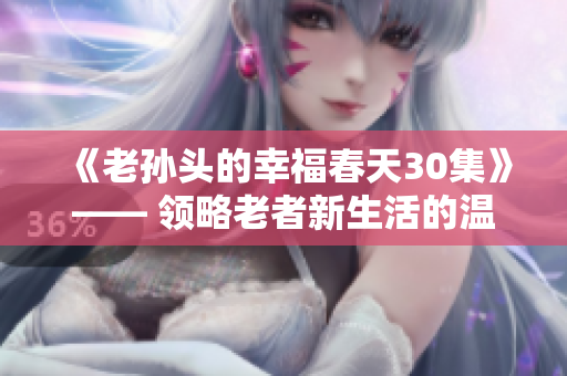 《老孙头的幸福春天30集》—— 领略老者新生活的温情岁月