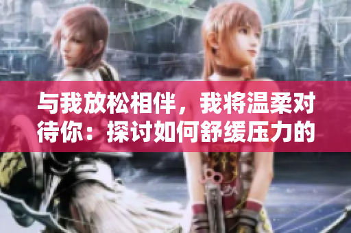 与我放松相伴，我将温柔对待你：探讨如何舒缓压力的建议
