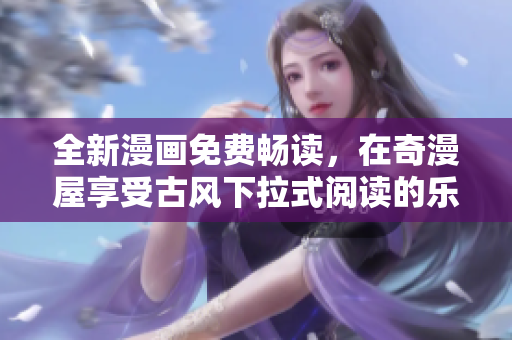 全新漫画免费畅读，在奇漫屋享受古风下拉式阅读的乐趣
